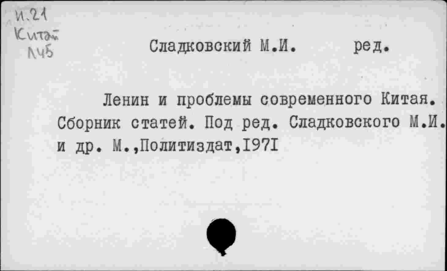 ﻿и ЛА
КчБ
Сладковский М.И
ред
Ленин и проблемы современного Китая. Сборник статей. Под ред. Сладковского М.И и др. М.»Политиздат,1971